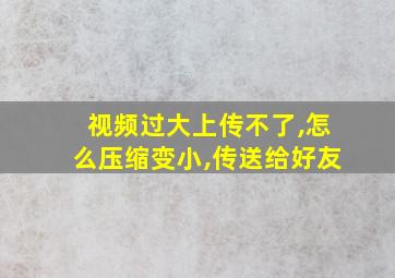 视频过大上传不了,怎么压缩变小,传送给好友