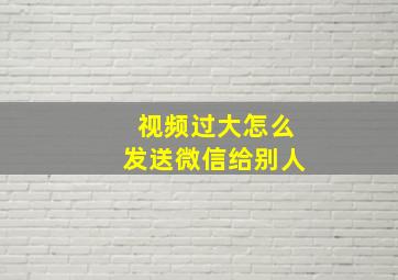 视频过大怎么发送微信给别人