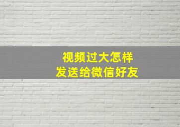 视频过大怎样发送给微信好友