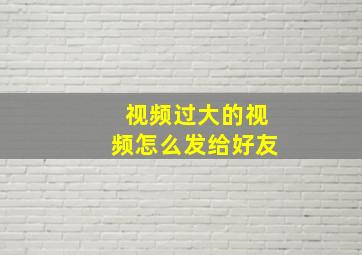 视频过大的视频怎么发给好友