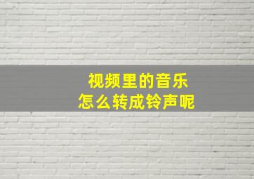 视频里的音乐怎么转成铃声呢