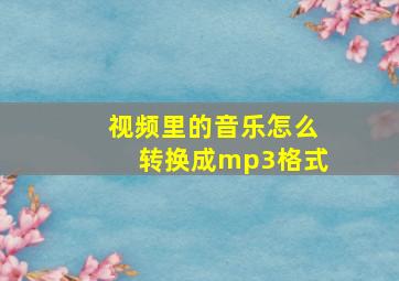 视频里的音乐怎么转换成mp3格式