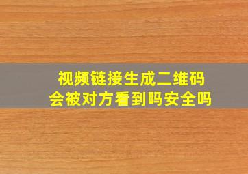 视频链接生成二维码会被对方看到吗安全吗