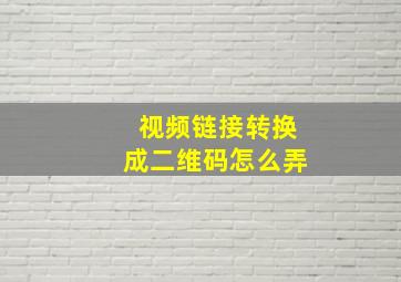 视频链接转换成二维码怎么弄