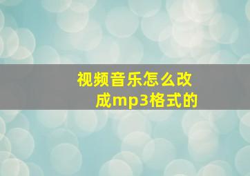 视频音乐怎么改成mp3格式的