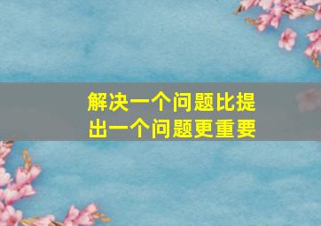 解决一个问题比提出一个问题更重要