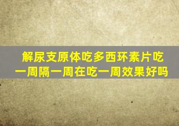 解尿支原体吃多西环素片吃一周隔一周在吃一周效果好吗