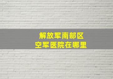 解放军南部区空军医院在哪里