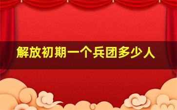 解放初期一个兵团多少人