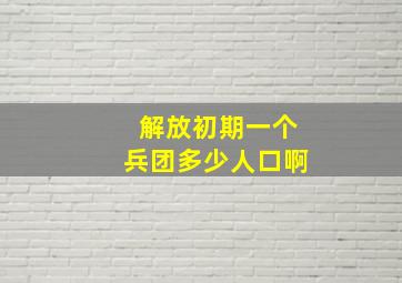 解放初期一个兵团多少人口啊