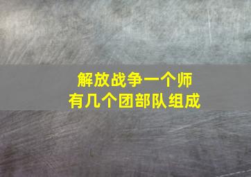 解放战争一个师有几个团部队组成