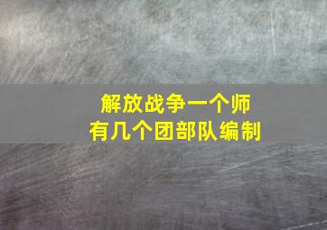 解放战争一个师有几个团部队编制