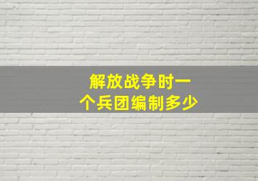 解放战争时一个兵团编制多少