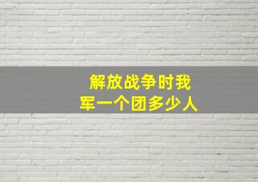 解放战争时我军一个团多少人