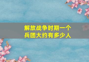 解放战争时期一个兵团大约有多少人