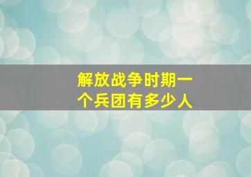 解放战争时期一个兵团有多少人