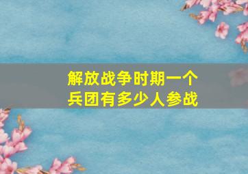 解放战争时期一个兵团有多少人参战