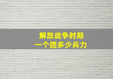 解放战争时期一个团多少兵力