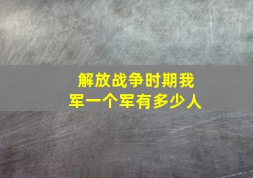 解放战争时期我军一个军有多少人