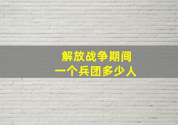 解放战争期间一个兵团多少人