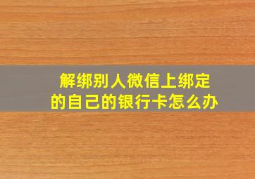 解绑别人微信上绑定的自己的银行卡怎么办