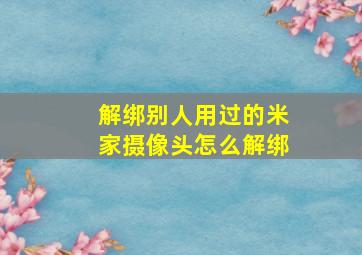 解绑别人用过的米家摄像头怎么解绑