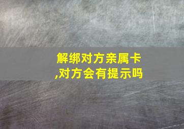 解绑对方亲属卡,对方会有提示吗