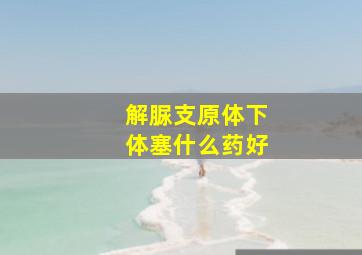 解脲支原体下体塞什么药好