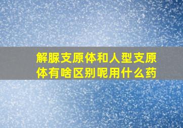 解脲支原体和人型支原体有啥区别呢用什么药