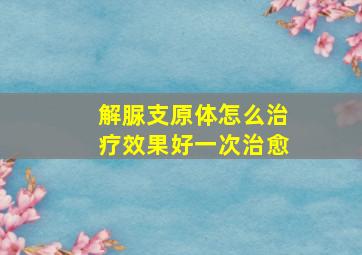 解脲支原体怎么治疗效果好一次治愈