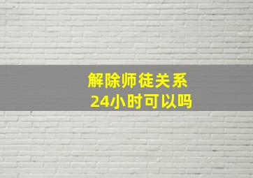 解除师徒关系24小时可以吗