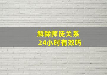 解除师徒关系24小时有效吗