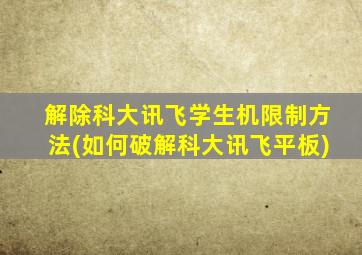 解除科大讯飞学生机限制方法(如何破解科大讯飞平板)