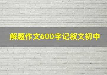 解题作文600字记叙文初中