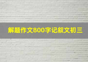 解题作文800字记叙文初三