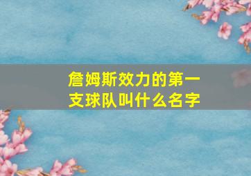 詹姆斯效力的第一支球队叫什么名字