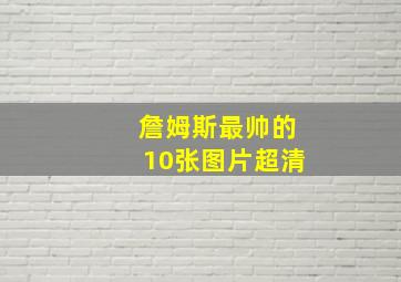 詹姆斯最帅的10张图片超清