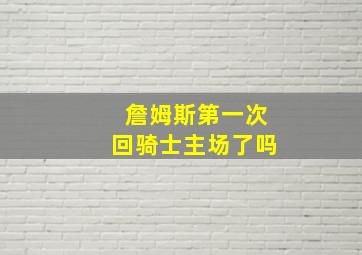 詹姆斯第一次回骑士主场了吗