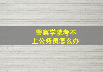 警察学院考不上公务员怎么办