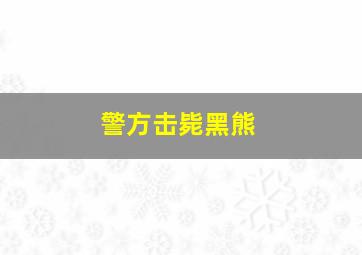 警方击毙黑熊