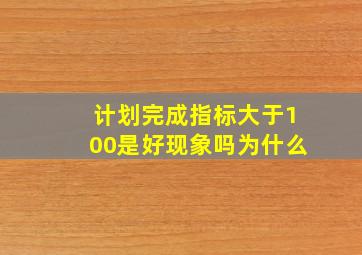 计划完成指标大于100是好现象吗为什么