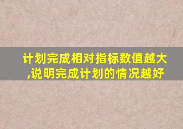 计划完成相对指标数值越大,说明完成计划的情况越好