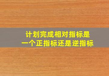 计划完成相对指标是一个正指标还是逆指标