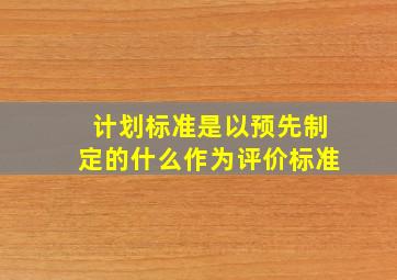 计划标准是以预先制定的什么作为评价标准