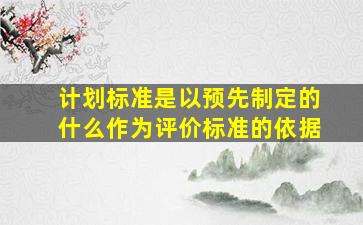 计划标准是以预先制定的什么作为评价标准的依据