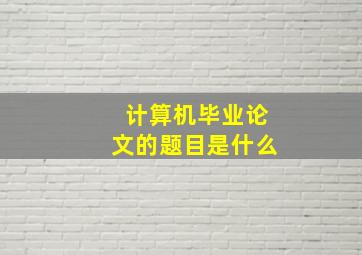 计算机毕业论文的题目是什么