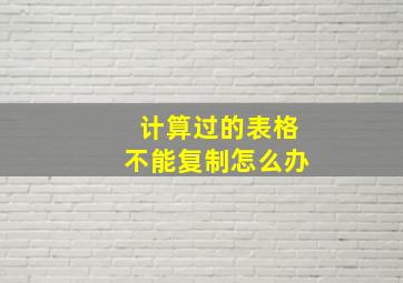 计算过的表格不能复制怎么办