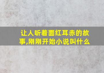 让人听着面红耳赤的故事,刚刚开始小说叫什么