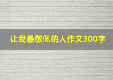 让我最敬佩的人作文300字