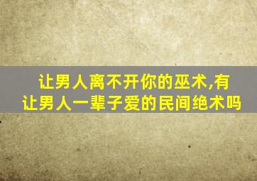 让男人离不开你的巫术,有让男人一辈子爱的民间绝术吗